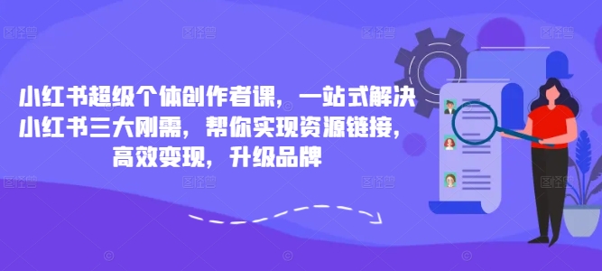 小红书超级个体创作者课，一站式解决小红书三大刚需，帮你实现资源链接，高效变现，升级品牌-博库