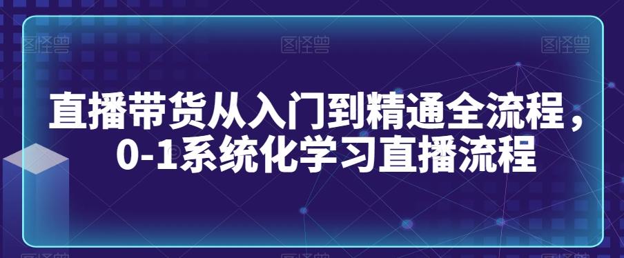 直播带货从入门到精通全流程，0-1系统化学习直播流程-博库