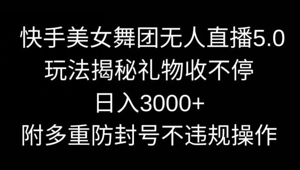 快手美女舞团无人直播5.0玩法，礼物收不停，日入3000+，内附多重防封号不违规操作【揭秘】-博库