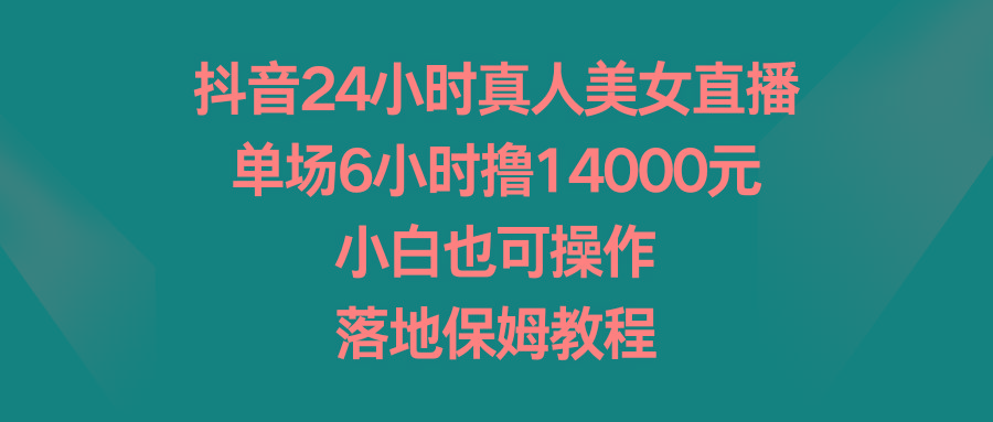 抖音24小时真人美女直播，单场6小时撸14000元，小白也可操作，落地保姆教程-博库