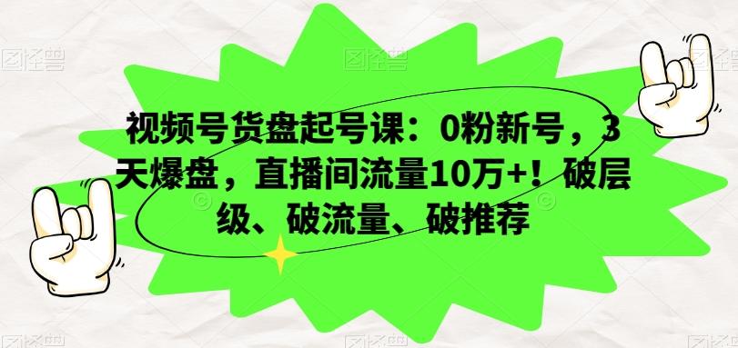 视频号货盘起号课：0粉新号，3天爆盘，直播间流量10万+！破层级、破流量、破推荐-博库