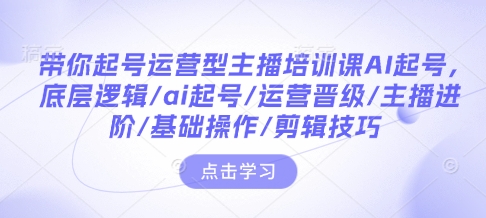 带你起号运营型主播培训课AI起号，底层逻辑/ai起号/运营晋级/主播进阶/基础操作/剪辑技巧-博库