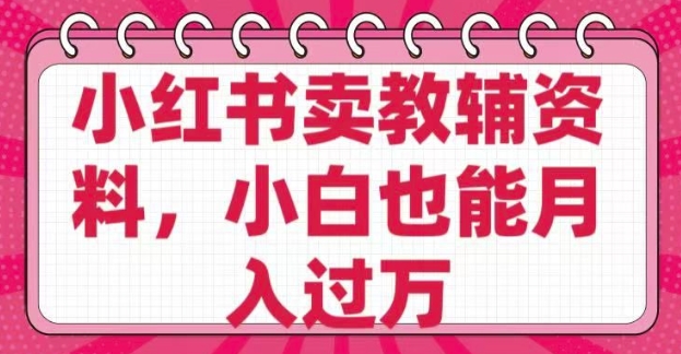 小红书卖教辅资料，0 成本，纯利润，售后成本极低，小白也能月入过W-博库