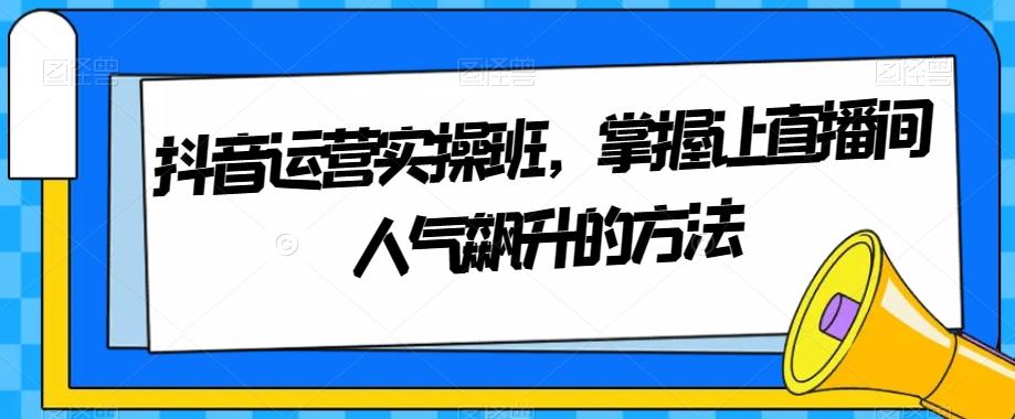 抖音运营实操班，掌握让直播间人气飙升的方法-博库