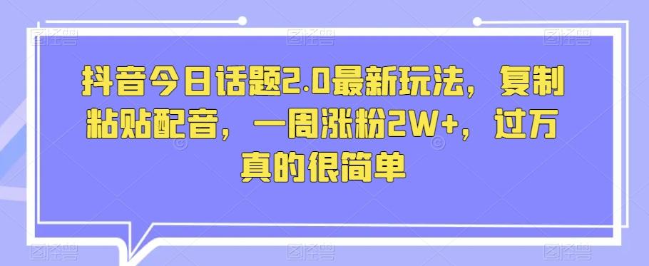 抖音今日话题2.0最新玩法，复制粘贴配音，一周涨粉2W+，过万真的很简单-博库