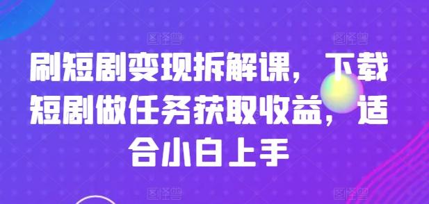 刷短剧变现拆解课，下载短剧做任务获取收益，适合小白上手-博库