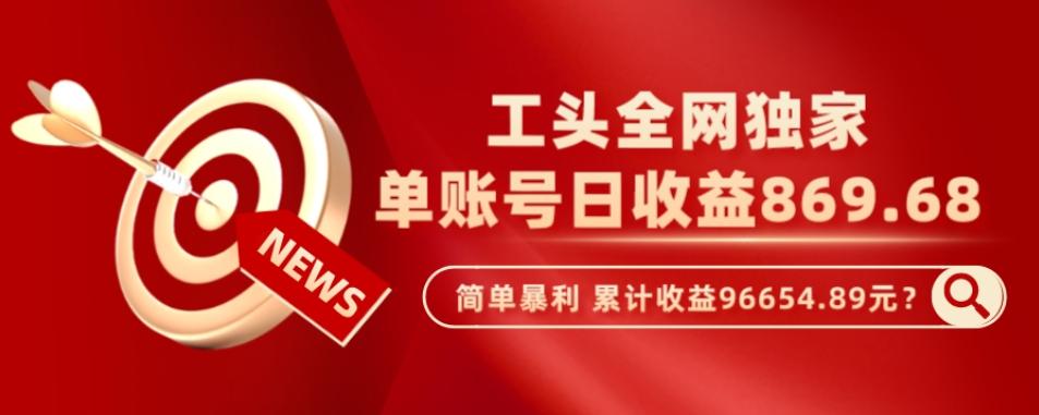 工头全网独家，这个玩法单账号日收益869.68，简单暴利，累计收益96654.89元？-博库