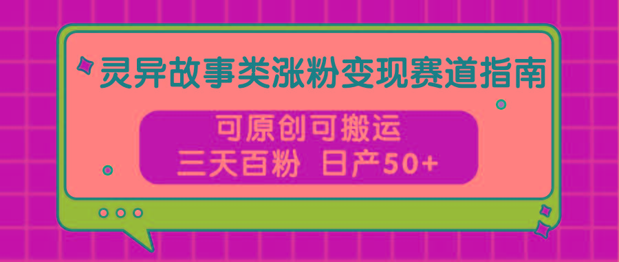 灵异故事类涨粉变现赛道指南，可原创可搬运，三天百粉 日产50+-博库