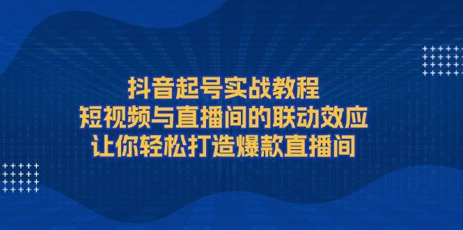 抖音起号实战教程，短视频与直播间的联动效应，让你轻松打造爆款直播间-博库