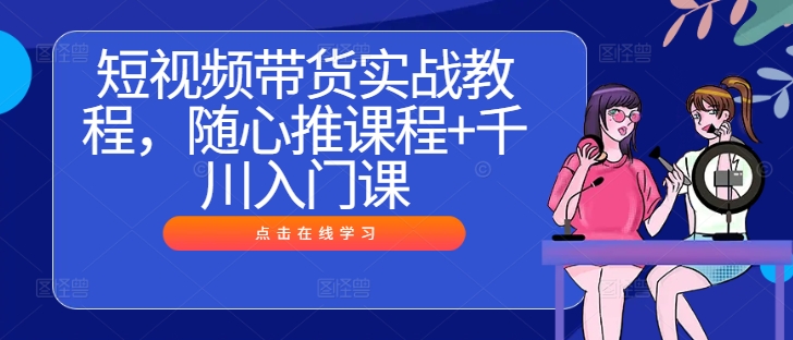 短视频带货实战教程，随心推课程+千川入门课-博库