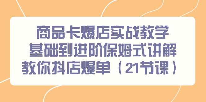 商品卡爆店实战教学，基础到进阶保姆式讲解教你抖店爆单(21节课)-博库