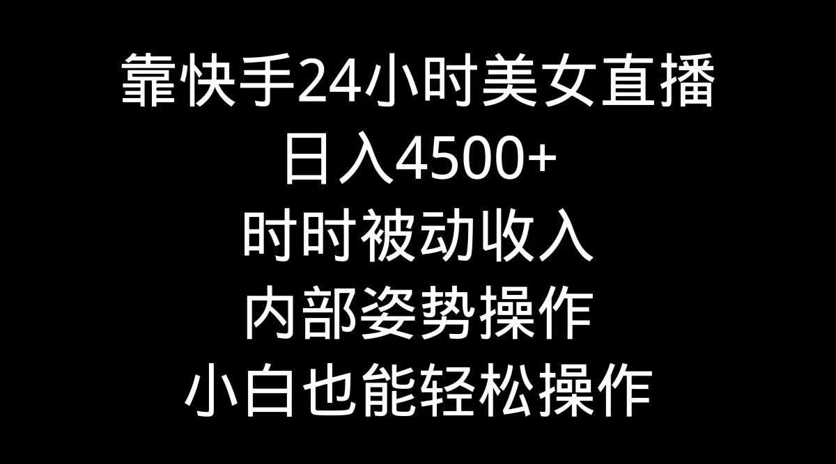 靠快手美女24小时直播，日入4500+，时时被动收入，内部姿势操作，小白也…-博库