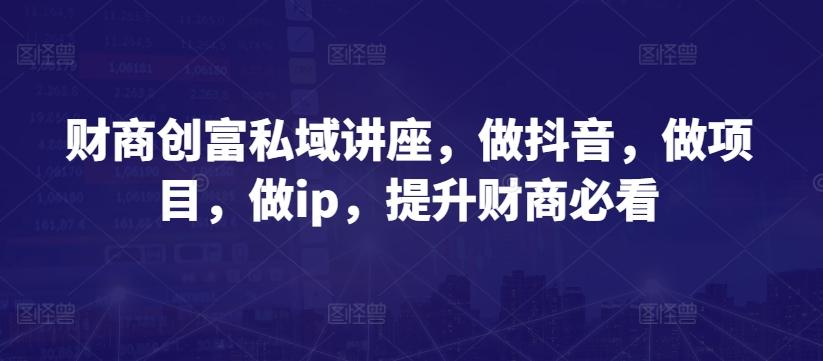 财商创富私域讲座，做抖音，做项目，做ip，提升财商必看-博库