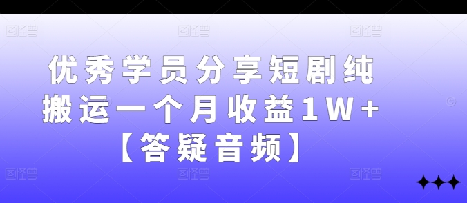 优秀学员分享短剧纯搬运一个月收益1W+【答疑音频】-博库