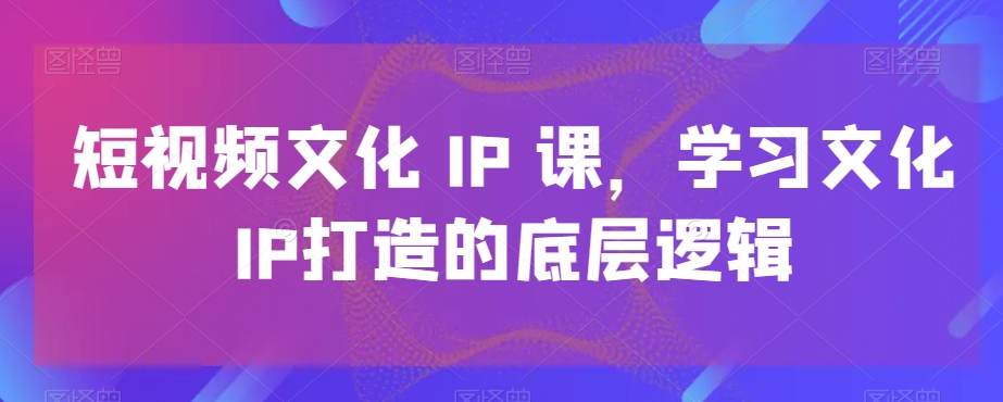 短视频文化IP课，学习文化IP打造的底层逻辑-博库