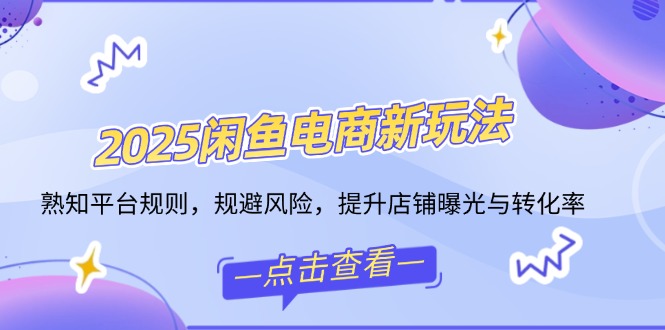 2025闲鱼电商新玩法，熟知平台规则，规避风险，提升店铺曝光与转化率-博库