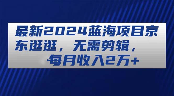 最新2024蓝海项目京东逛逛，无需剪辑，每月收入2万+-博库