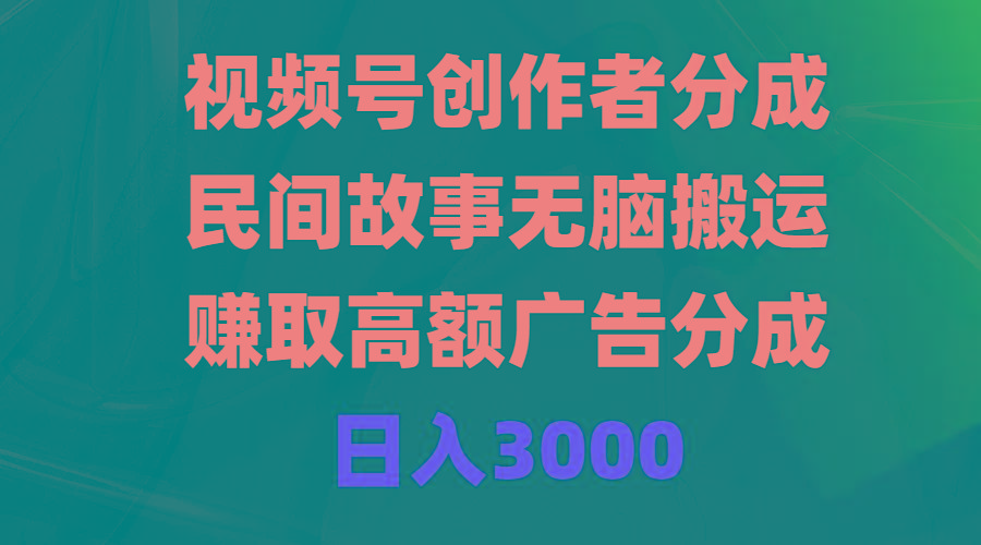 (9390期)视频号创作者分成，民间故事无脑搬运，赚取高额广告分成，日入3000-博库