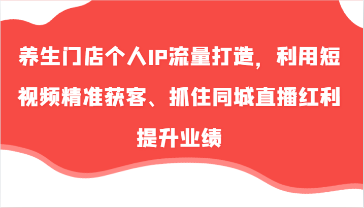 养生门店个人IP流量打造，利用短视频精准获客、抓住同城直播红利提升业绩(57节)-博库