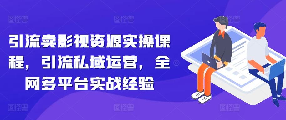 引流卖影视资源实操课程，引流私域运营，全网多平台实战经验-博库