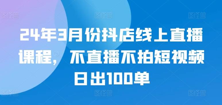 24年3月份抖店线上直播课程，不直播不拍短视频日出100单-博库