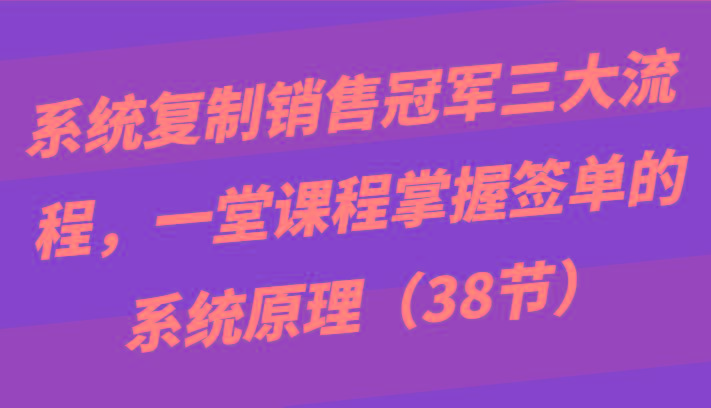 系统复制销售冠军三大流程，一堂课程掌握签单的系统原理(38节)-博库