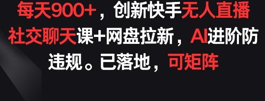 每天900+，创新快手无人直播社交聊天课+网盘拉新，AI进阶防违规 已落地 可矩阵【揭秘】-博库