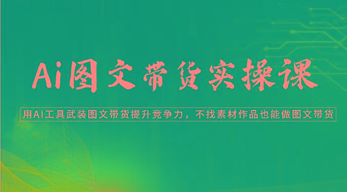 Ai图文带货实操课-用AI工具武装图文带货提升竞争力，不找素材作品也能做图文带货-博库