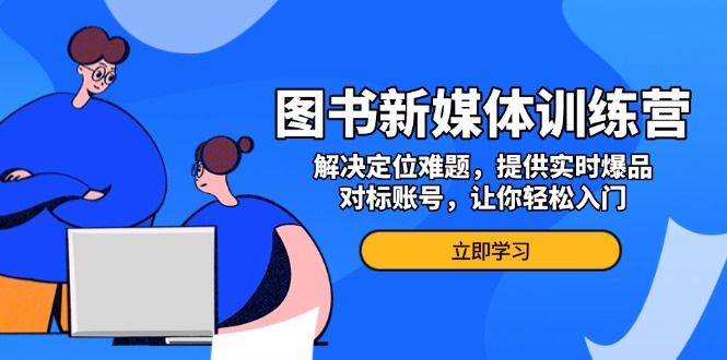 图书新媒体训练营，解决定位难题，提供实时爆品、对标账号，让你轻松入门-博库