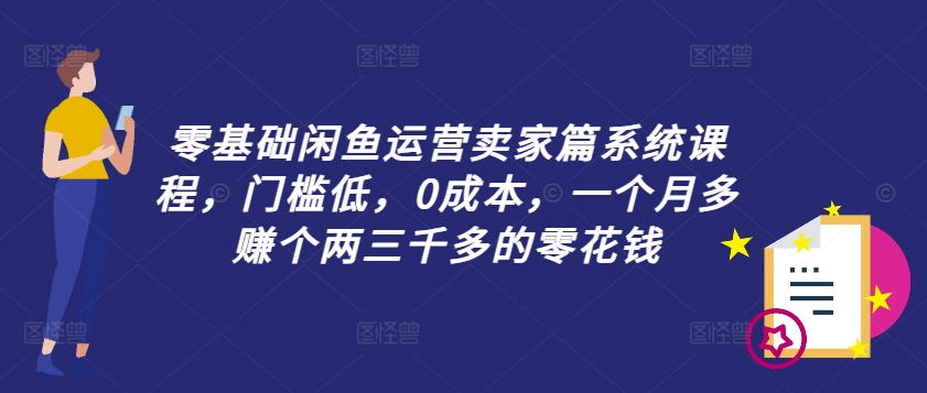 零基础闲鱼运营卖家篇系统课程，门槛低，0成本，一个月多赚个两三千多的零花钱-博库