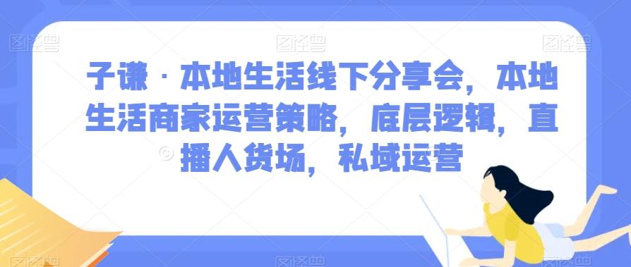 子谦·本地生活线下分享会，本地生活商家运营策略，底层逻辑，直播人货场，私域运营-博库