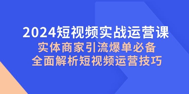 2024短视频实战运营课，实体商家引流爆单必备，全面解析短视频运营技巧-博库