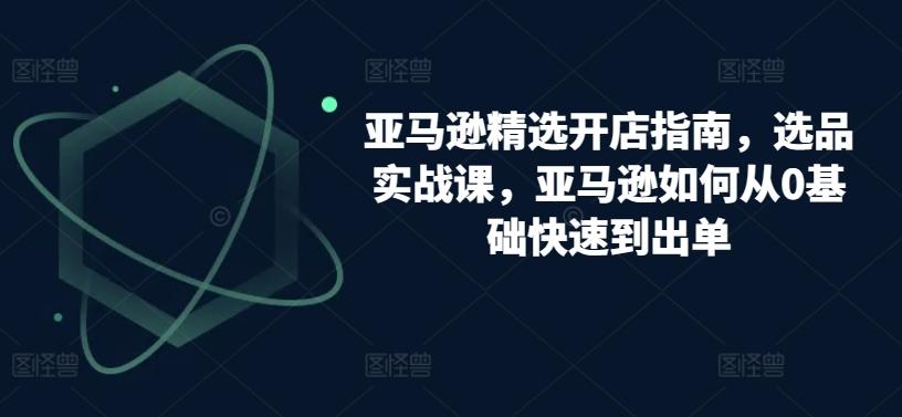 亚马逊精选开店指南，选品实战课，亚马逊如何从0基础快速到出单-博库