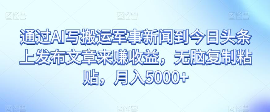 通过AI写搬运军事新闻到今日头条上发布文章来赚收益，无脑复制粘贴，月入5000+【揭秘】-博库