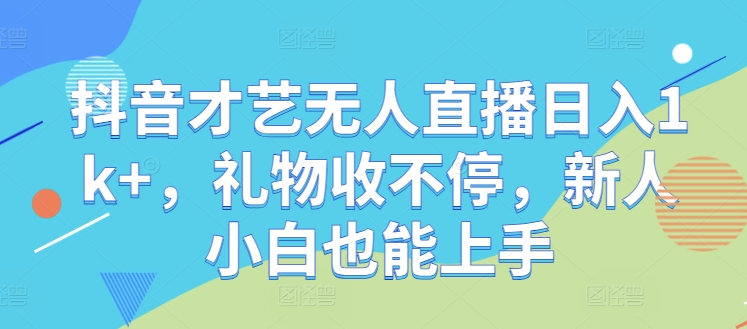 抖音才艺无人直播日入1k+，礼物收不停，新人小白也能上手【揭秘】-博库