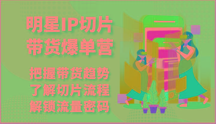 明星IP切片带货爆单营-把握带货趋势，了解切片流程，解锁流量密码(69节)-博库