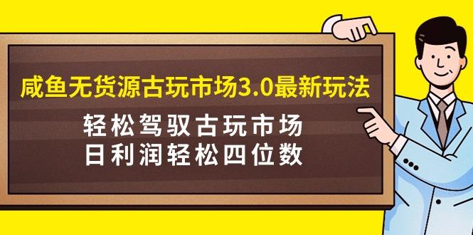 (9337期)咸鱼无货源古玩市场3.0最新玩法，轻松驾驭古玩市场，日利润轻松四位数！…-博库