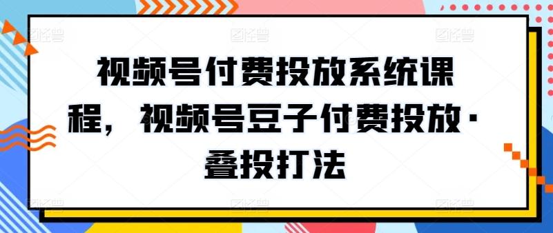 视频号付费投放系统课程，视频号豆子付费投放·叠投打法-博库