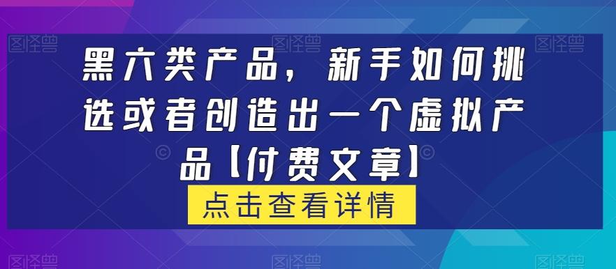 黑六类虚拟产品，新手如何挑选或者创造出一个虚拟产品【付费文章】-博库