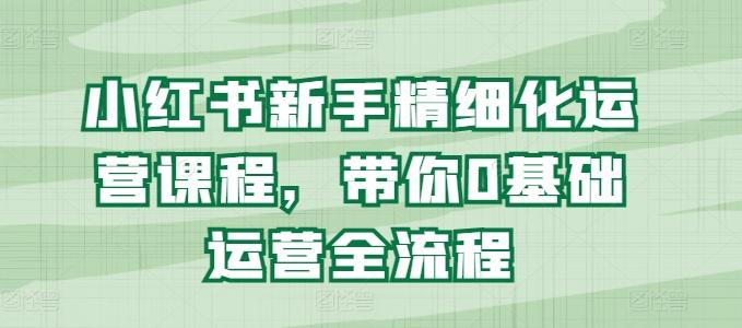 小红书新手精细化运营课程，带你0基础运营全流程-博库