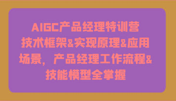 AIGC产品经理特训营-技术框架、实现原理、应用场景、工作流程、技能模型全掌握！-博库