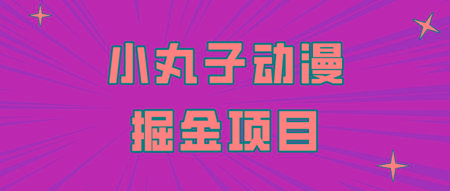 日入300的小丸子动漫掘金项目，简单好上手，适合所有朋友操作！-博库