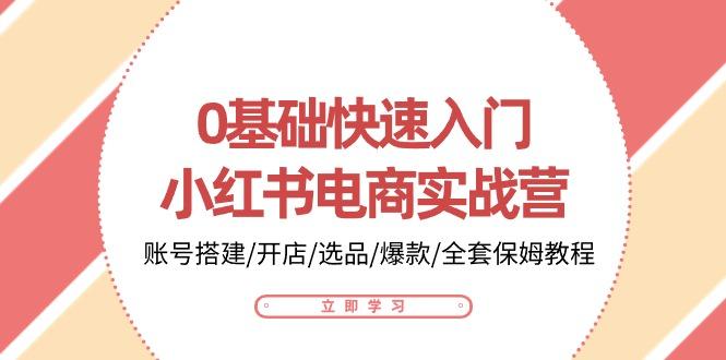 0基础快速入门-小红书电商实战营：账号搭建/开店/选品/爆款/全套保姆教程-博库