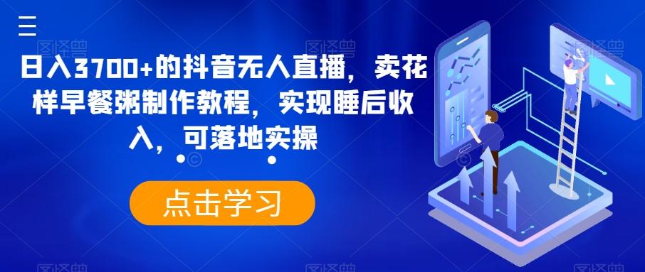 日入3700+的抖音无人直播，卖花样早餐粥制作教程，实现睡后收入，可落地实操【揭秘】-博库