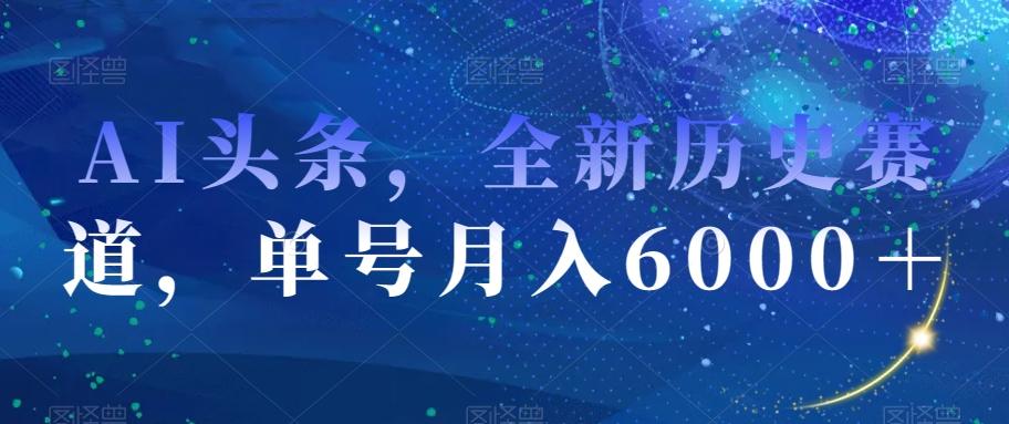 AI头条，全新历史赛道，单号月入6000＋【揭秘】-博库