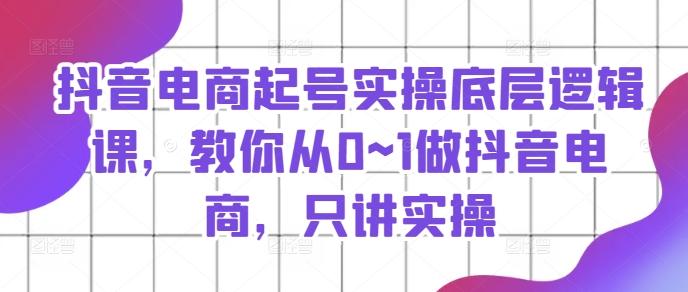 抖音电商起号实操底层逻辑课，教你从0~1做抖音电商，只讲实操-博库