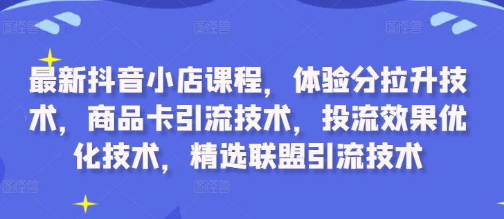 最新抖音小店课程，体验分拉升技术，商品卡引流技术，投流效果优化技术，精选联盟引流技术-博库