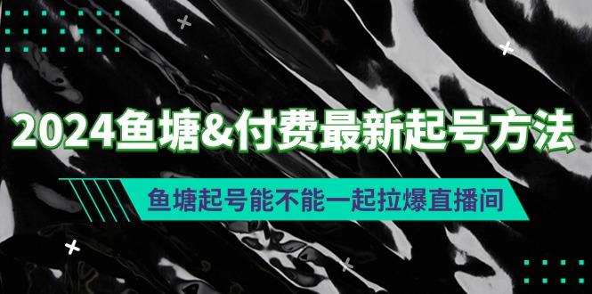 (9507期)2024鱼塘&付费最新起号方法：鱼塘起号能不能一起拉爆直播间-博库