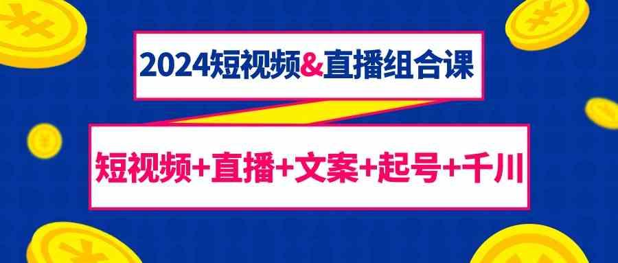 2024短视频&直播组合课：短视频+直播+文案+起号+千川(67节课)-博库