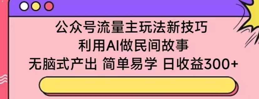 公众号流量主玩法新技巧，利用AI做民间故事 ，无脑式产出，简单易学，日收益300+【揭秘】-博库